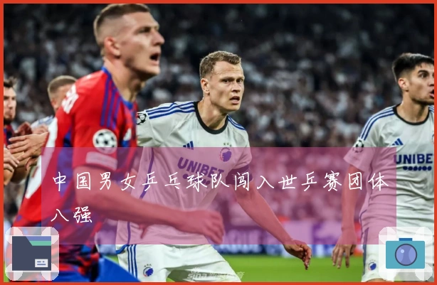 中国男女乒乓球队闯入世乒赛团体八强