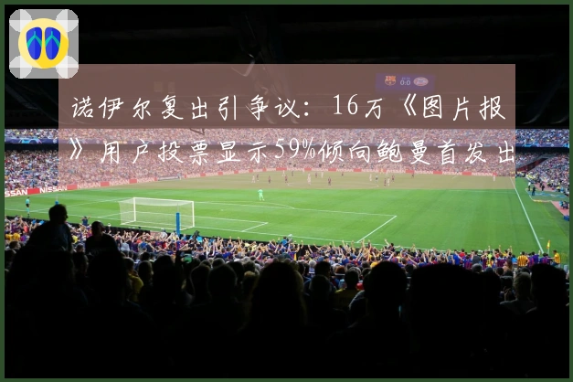 诺伊尔复出引争议：16万《图片报》用户投票显示59%倾向鲍曼首发出战世界杯