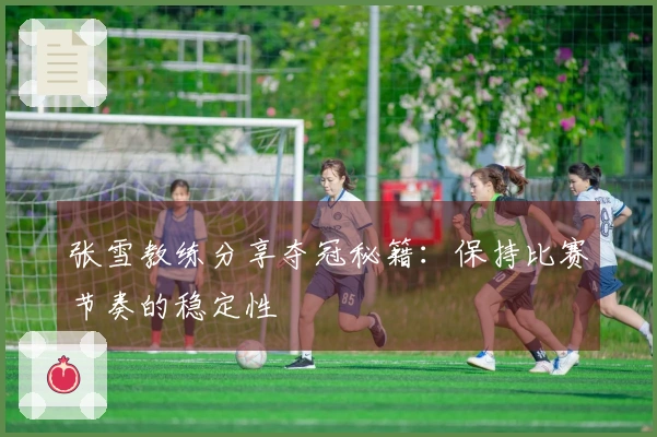 张雪教练分享夺冠秘籍：保持比赛节奏的稳定性