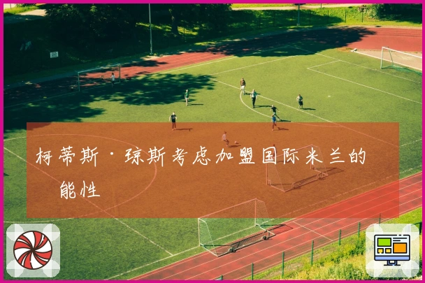 柯蒂斯·琼斯考虑加盟国际米兰的可能性
